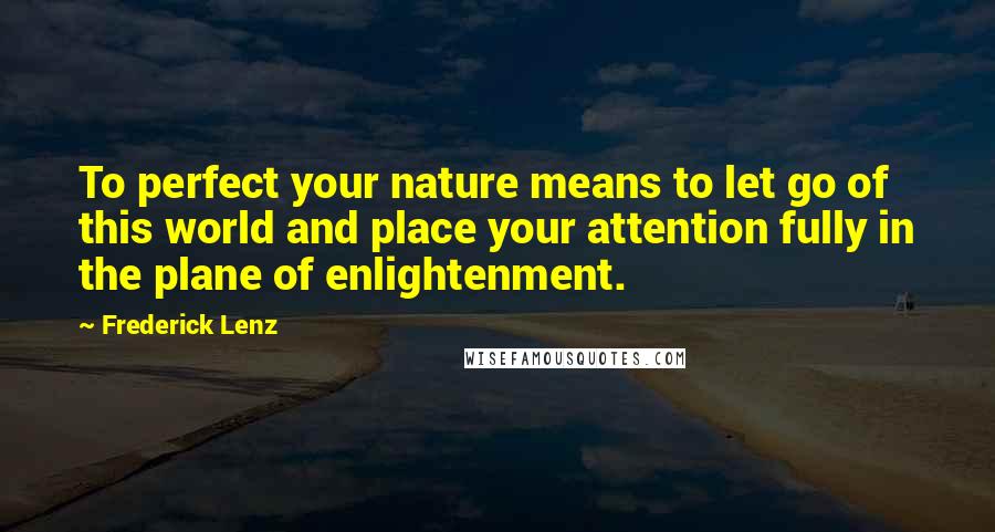 Frederick Lenz Quotes: To perfect your nature means to let go of this world and place your attention fully in the plane of enlightenment.