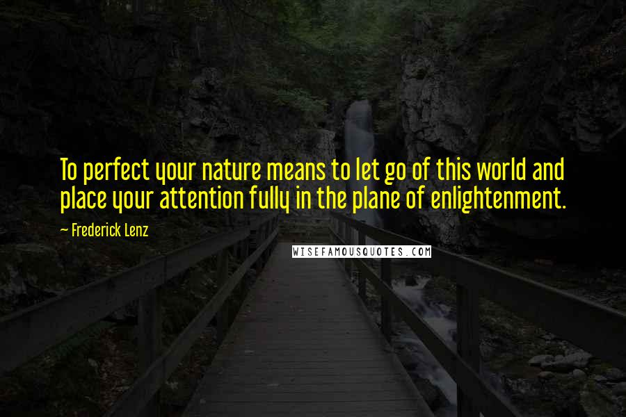 Frederick Lenz Quotes: To perfect your nature means to let go of this world and place your attention fully in the plane of enlightenment.