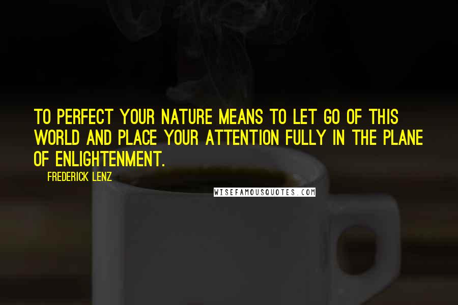 Frederick Lenz Quotes: To perfect your nature means to let go of this world and place your attention fully in the plane of enlightenment.