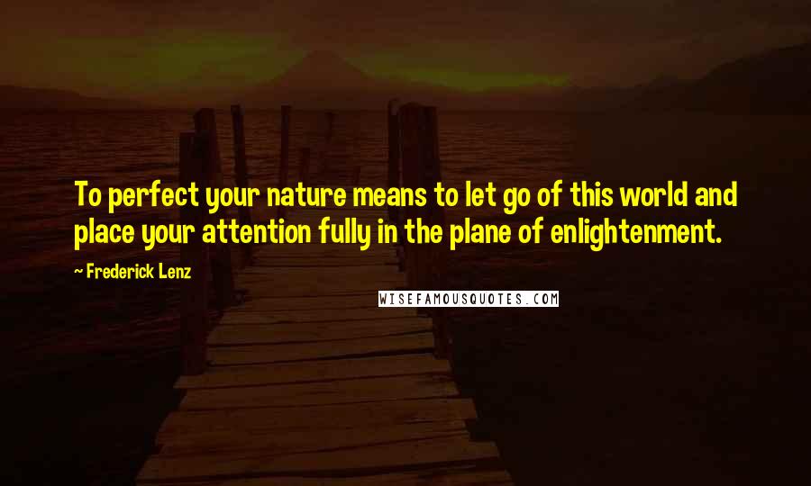Frederick Lenz Quotes: To perfect your nature means to let go of this world and place your attention fully in the plane of enlightenment.