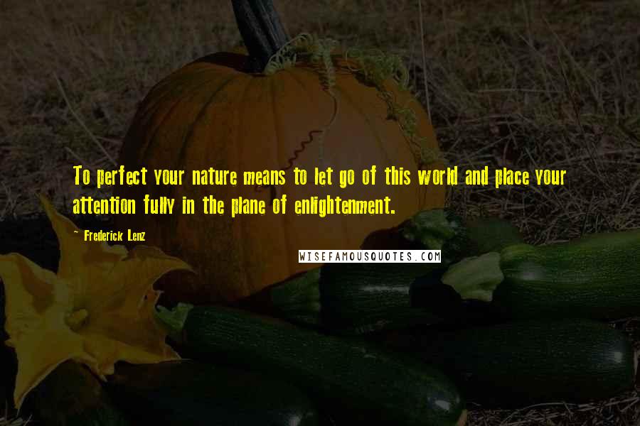 Frederick Lenz Quotes: To perfect your nature means to let go of this world and place your attention fully in the plane of enlightenment.