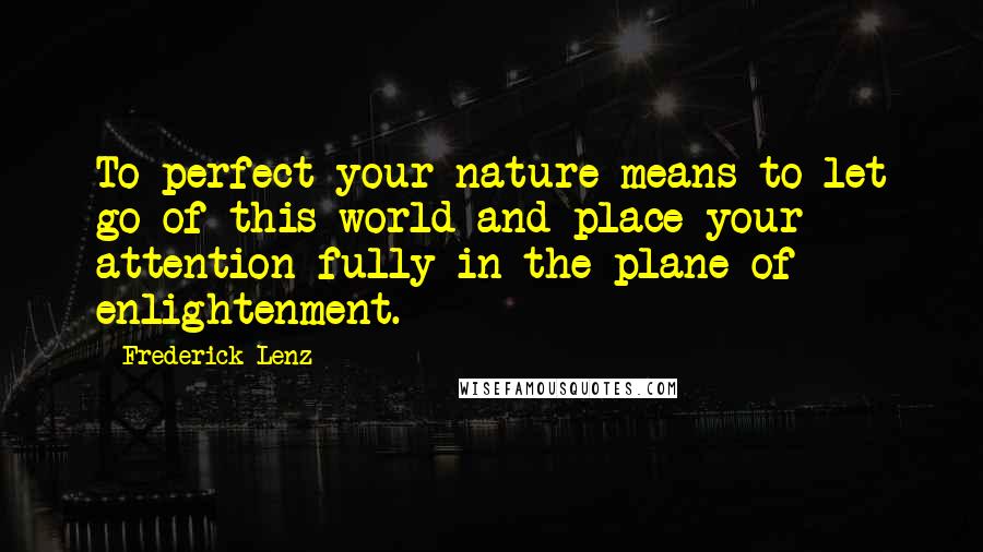 Frederick Lenz Quotes: To perfect your nature means to let go of this world and place your attention fully in the plane of enlightenment.