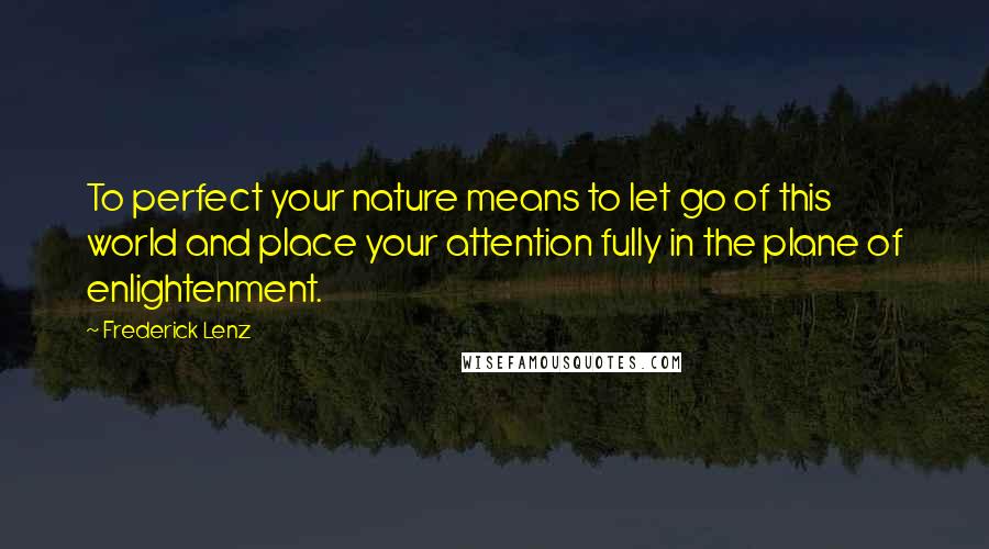 Frederick Lenz Quotes: To perfect your nature means to let go of this world and place your attention fully in the plane of enlightenment.