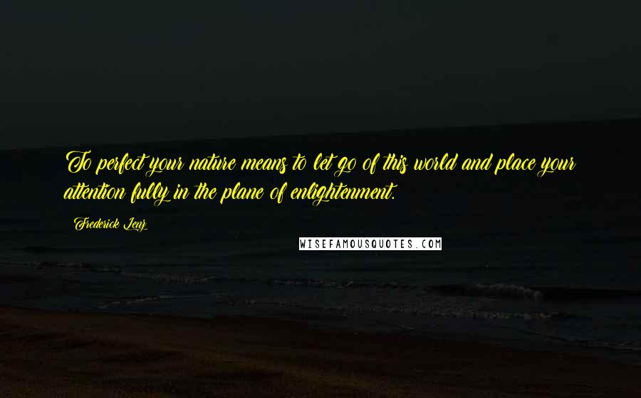 Frederick Lenz Quotes: To perfect your nature means to let go of this world and place your attention fully in the plane of enlightenment.