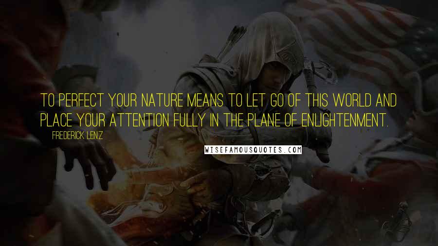 Frederick Lenz Quotes: To perfect your nature means to let go of this world and place your attention fully in the plane of enlightenment.