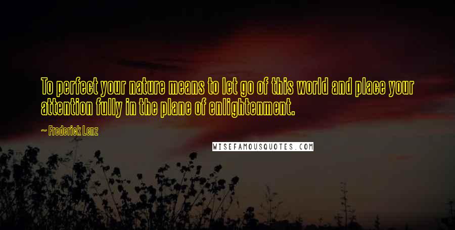 Frederick Lenz Quotes: To perfect your nature means to let go of this world and place your attention fully in the plane of enlightenment.