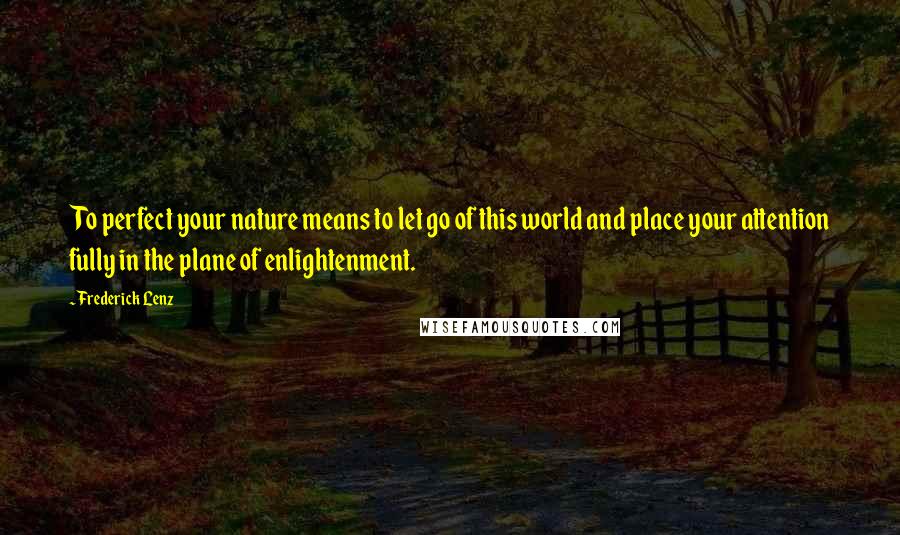 Frederick Lenz Quotes: To perfect your nature means to let go of this world and place your attention fully in the plane of enlightenment.