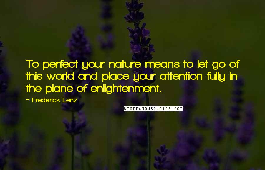 Frederick Lenz Quotes: To perfect your nature means to let go of this world and place your attention fully in the plane of enlightenment.