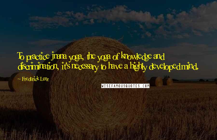 Frederick Lenz Quotes: To practice jnana yoga, the yoga of knowledge and discrimination, it's necessary to have a highly developed mind.