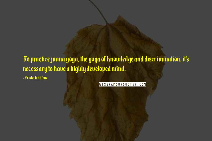 Frederick Lenz Quotes: To practice jnana yoga, the yoga of knowledge and discrimination, it's necessary to have a highly developed mind.