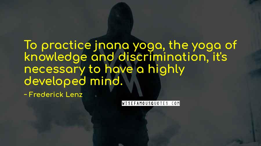 Frederick Lenz Quotes: To practice jnana yoga, the yoga of knowledge and discrimination, it's necessary to have a highly developed mind.