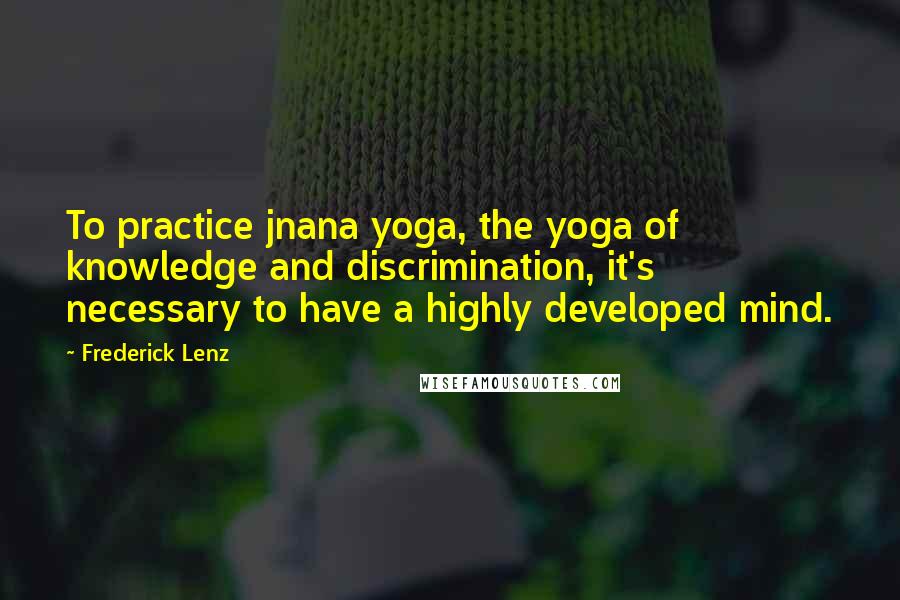 Frederick Lenz Quotes: To practice jnana yoga, the yoga of knowledge and discrimination, it's necessary to have a highly developed mind.