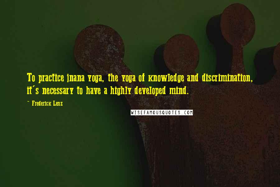 Frederick Lenz Quotes: To practice jnana yoga, the yoga of knowledge and discrimination, it's necessary to have a highly developed mind.