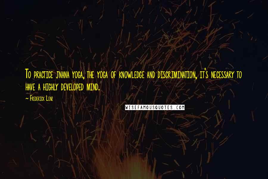 Frederick Lenz Quotes: To practice jnana yoga, the yoga of knowledge and discrimination, it's necessary to have a highly developed mind.