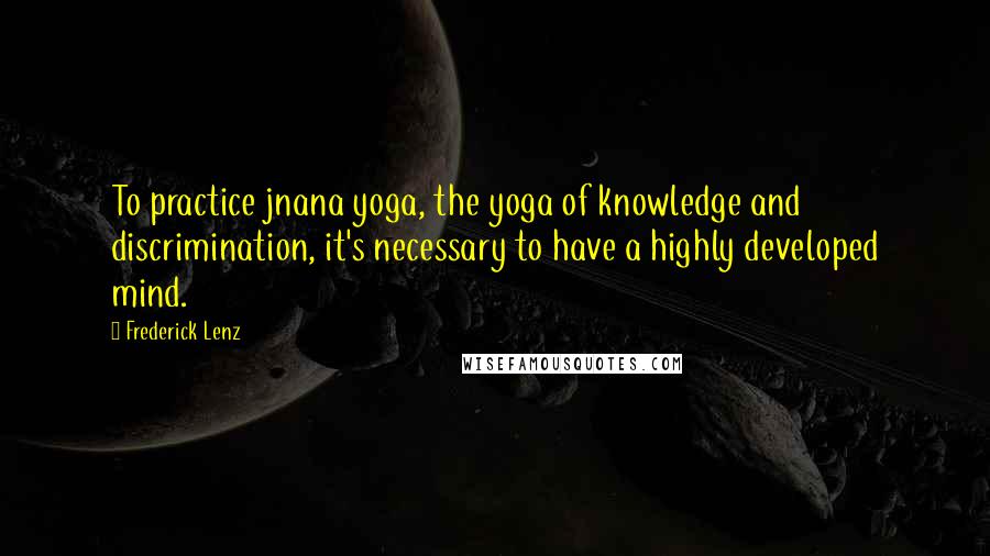 Frederick Lenz Quotes: To practice jnana yoga, the yoga of knowledge and discrimination, it's necessary to have a highly developed mind.