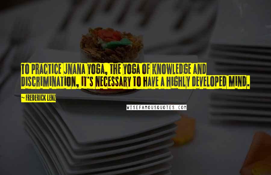 Frederick Lenz Quotes: To practice jnana yoga, the yoga of knowledge and discrimination, it's necessary to have a highly developed mind.