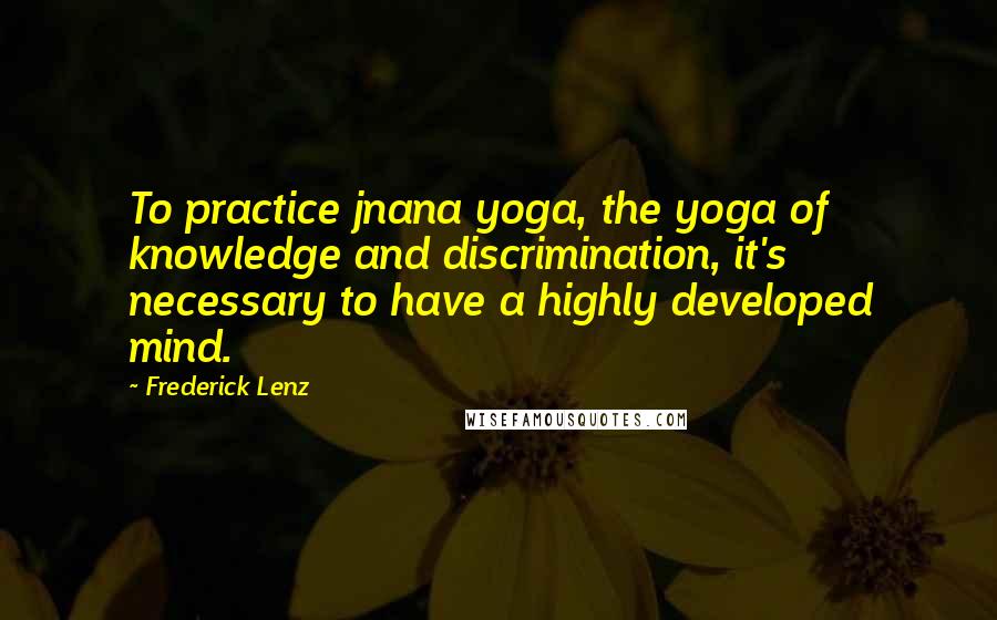 Frederick Lenz Quotes: To practice jnana yoga, the yoga of knowledge and discrimination, it's necessary to have a highly developed mind.