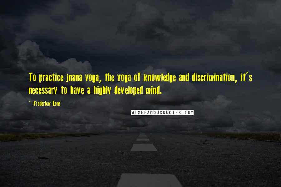 Frederick Lenz Quotes: To practice jnana yoga, the yoga of knowledge and discrimination, it's necessary to have a highly developed mind.