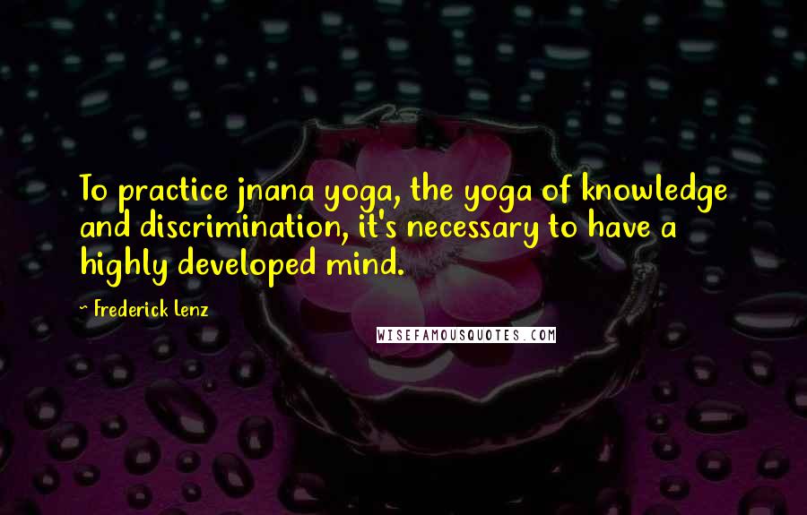 Frederick Lenz Quotes: To practice jnana yoga, the yoga of knowledge and discrimination, it's necessary to have a highly developed mind.