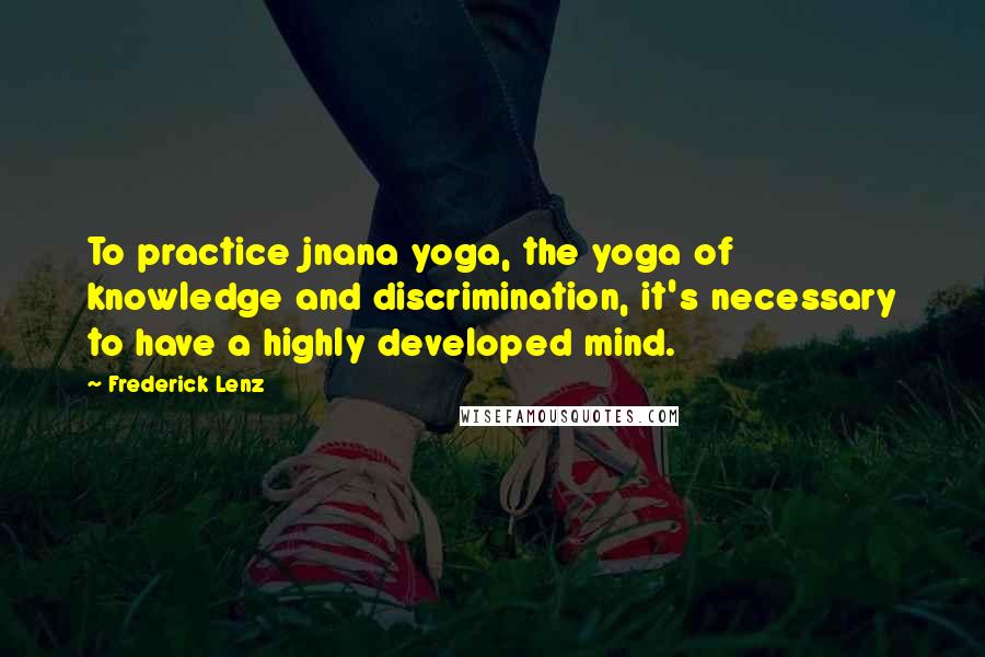 Frederick Lenz Quotes: To practice jnana yoga, the yoga of knowledge and discrimination, it's necessary to have a highly developed mind.