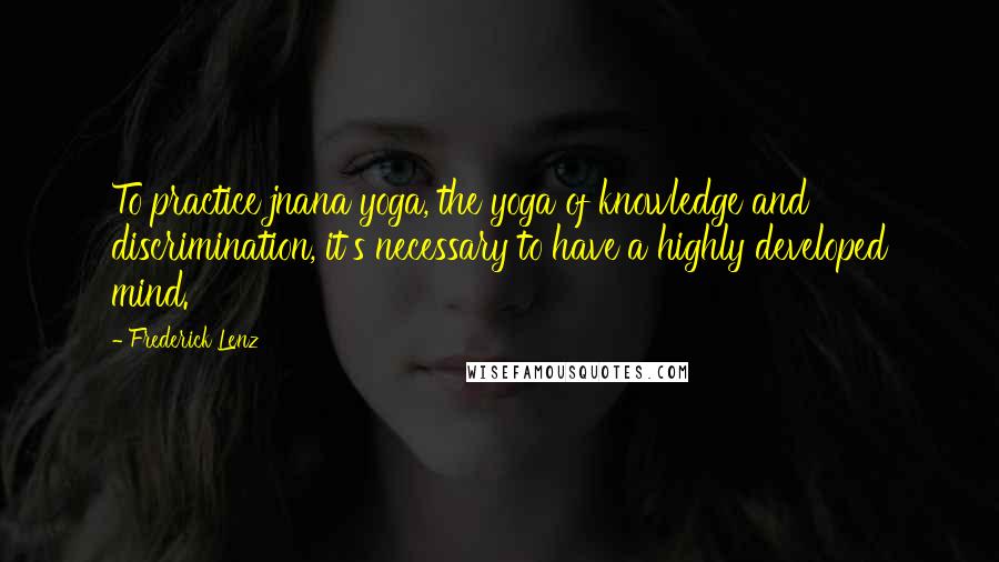 Frederick Lenz Quotes: To practice jnana yoga, the yoga of knowledge and discrimination, it's necessary to have a highly developed mind.