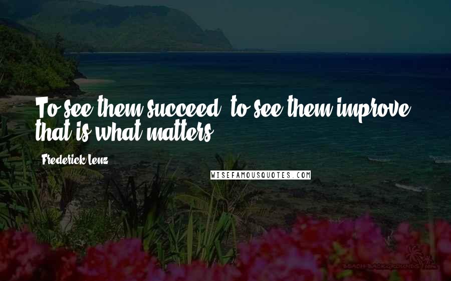 Frederick Lenz Quotes: To see them succeed, to see them improve, that is what matters.