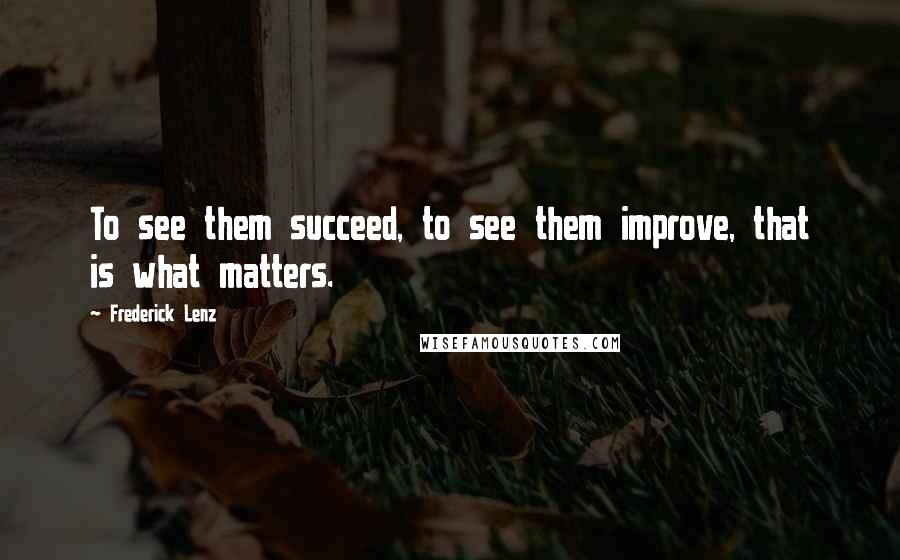 Frederick Lenz Quotes: To see them succeed, to see them improve, that is what matters.