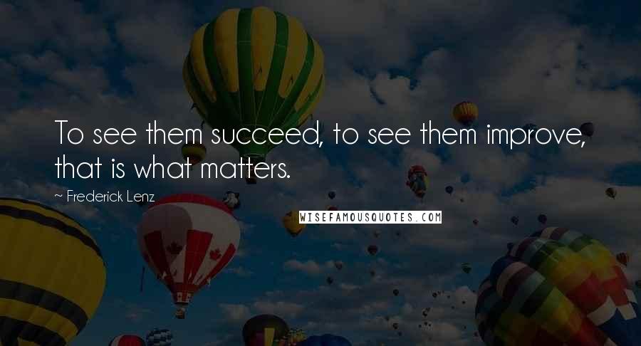 Frederick Lenz Quotes: To see them succeed, to see them improve, that is what matters.