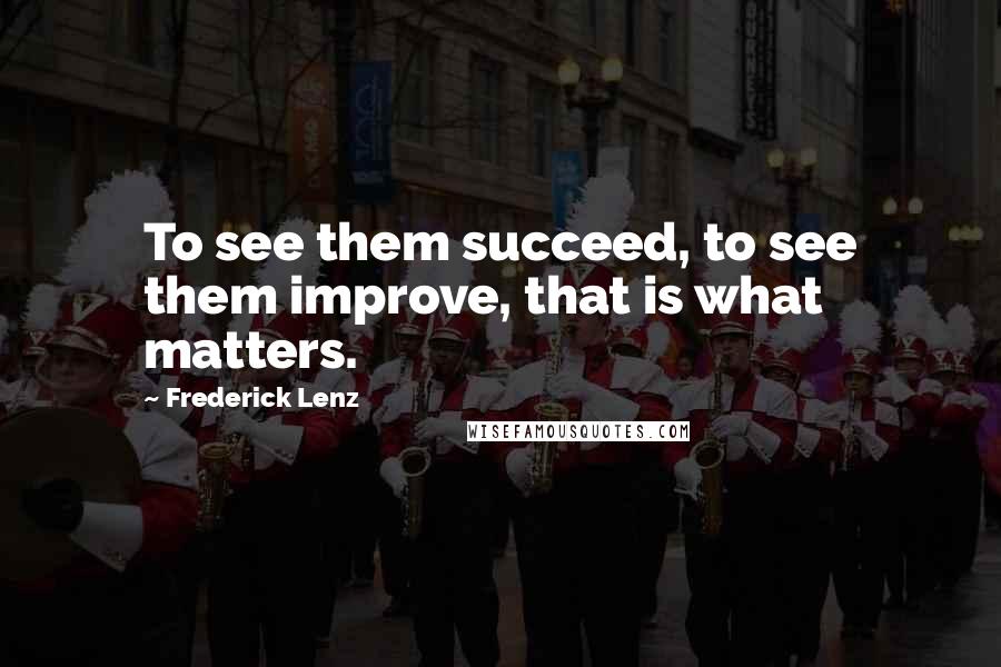 Frederick Lenz Quotes: To see them succeed, to see them improve, that is what matters.