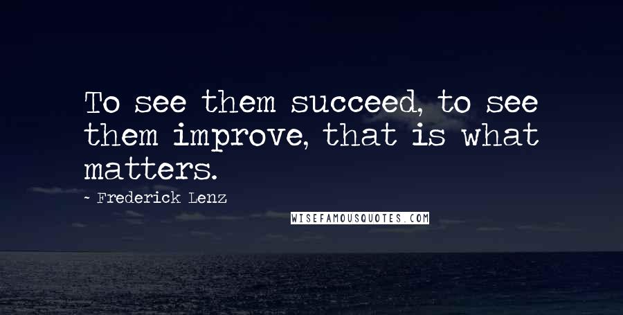 Frederick Lenz Quotes: To see them succeed, to see them improve, that is what matters.