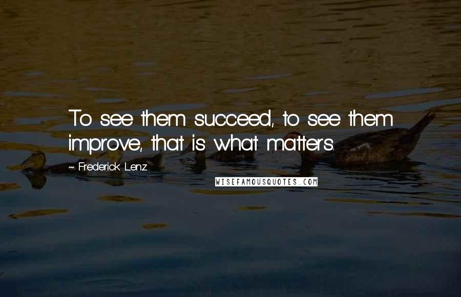 Frederick Lenz Quotes: To see them succeed, to see them improve, that is what matters.