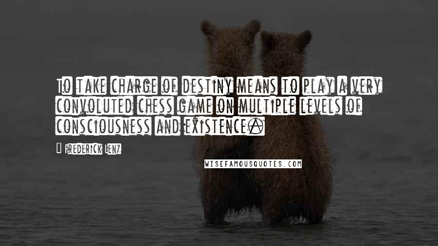 Frederick Lenz Quotes: To take charge of destiny means to play a very convoluted chess game on multiple levels of consciousness and existence.