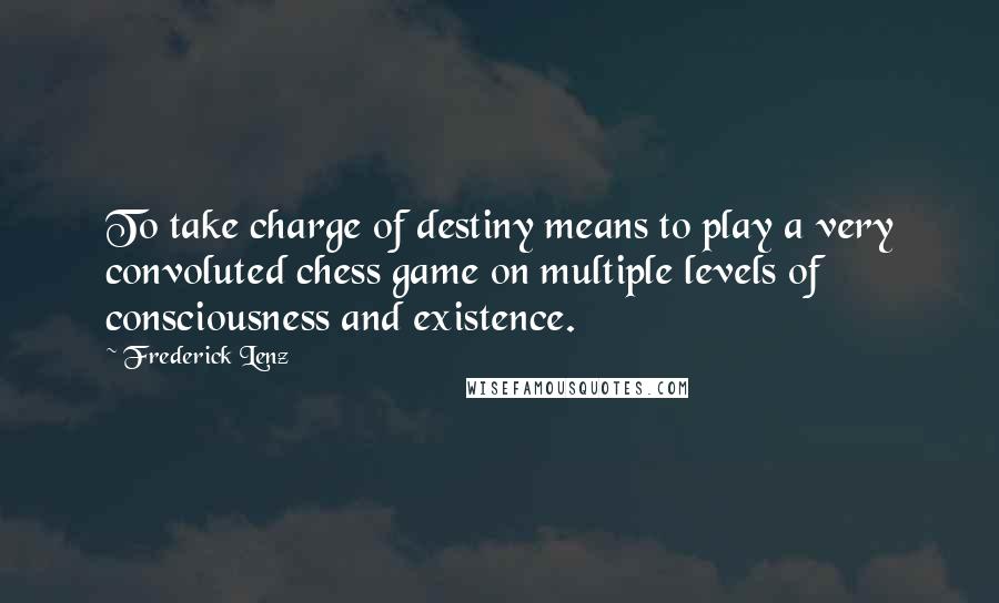 Frederick Lenz Quotes: To take charge of destiny means to play a very convoluted chess game on multiple levels of consciousness and existence.