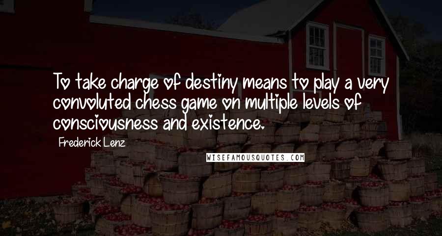 Frederick Lenz Quotes: To take charge of destiny means to play a very convoluted chess game on multiple levels of consciousness and existence.