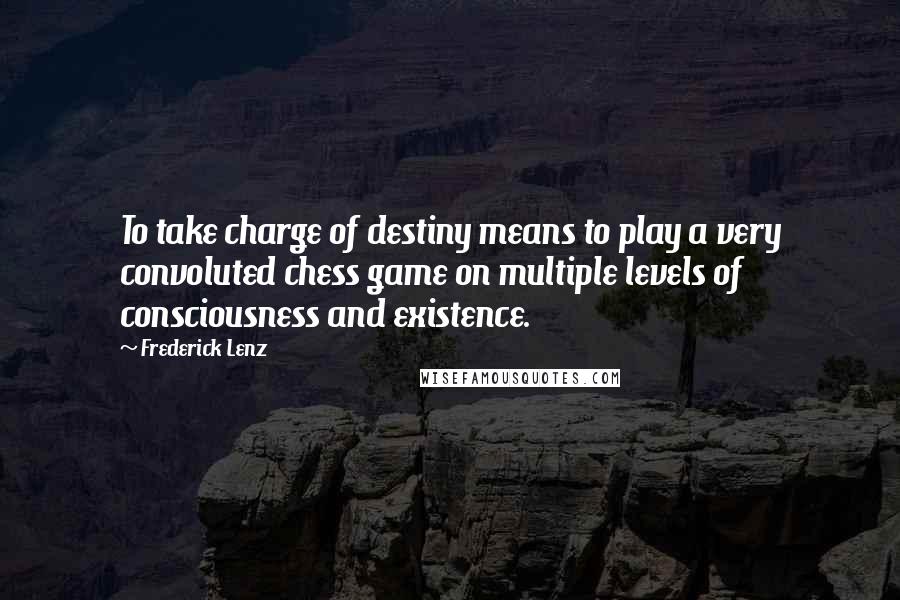 Frederick Lenz Quotes: To take charge of destiny means to play a very convoluted chess game on multiple levels of consciousness and existence.