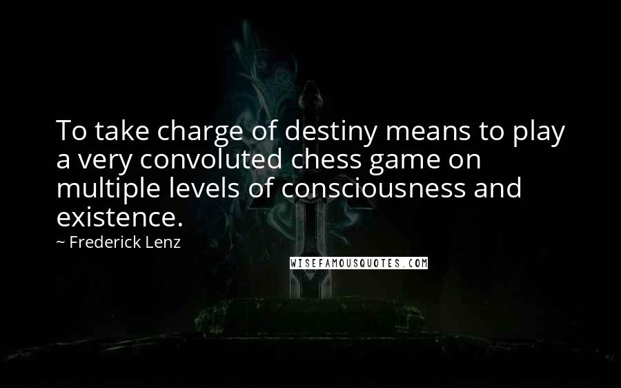 Frederick Lenz Quotes: To take charge of destiny means to play a very convoluted chess game on multiple levels of consciousness and existence.