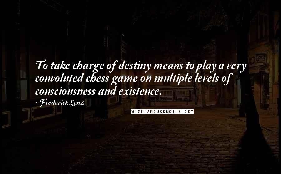 Frederick Lenz Quotes: To take charge of destiny means to play a very convoluted chess game on multiple levels of consciousness and existence.