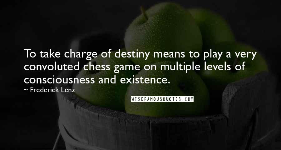 Frederick Lenz Quotes: To take charge of destiny means to play a very convoluted chess game on multiple levels of consciousness and existence.