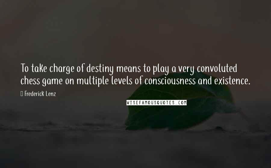 Frederick Lenz Quotes: To take charge of destiny means to play a very convoluted chess game on multiple levels of consciousness and existence.