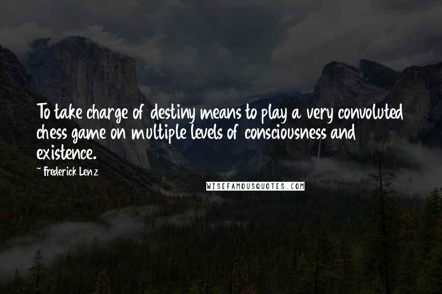 Frederick Lenz Quotes: To take charge of destiny means to play a very convoluted chess game on multiple levels of consciousness and existence.