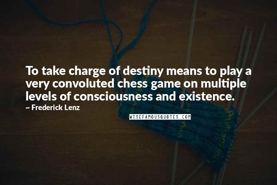 Frederick Lenz Quotes: To take charge of destiny means to play a very convoluted chess game on multiple levels of consciousness and existence.