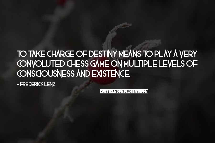 Frederick Lenz Quotes: To take charge of destiny means to play a very convoluted chess game on multiple levels of consciousness and existence.