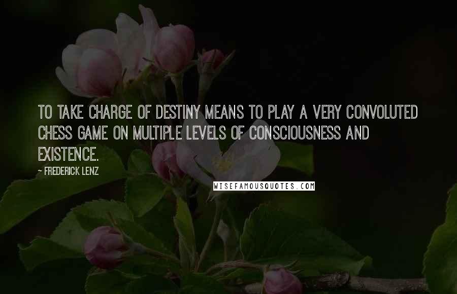 Frederick Lenz Quotes: To take charge of destiny means to play a very convoluted chess game on multiple levels of consciousness and existence.