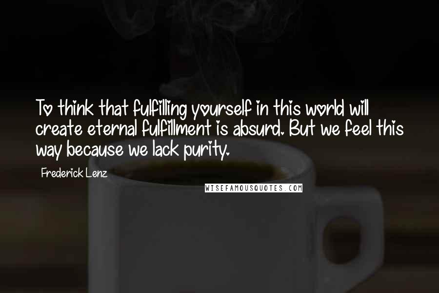 Frederick Lenz Quotes: To think that fulfilling yourself in this world will create eternal fulfillment is absurd. But we feel this way because we lack purity.