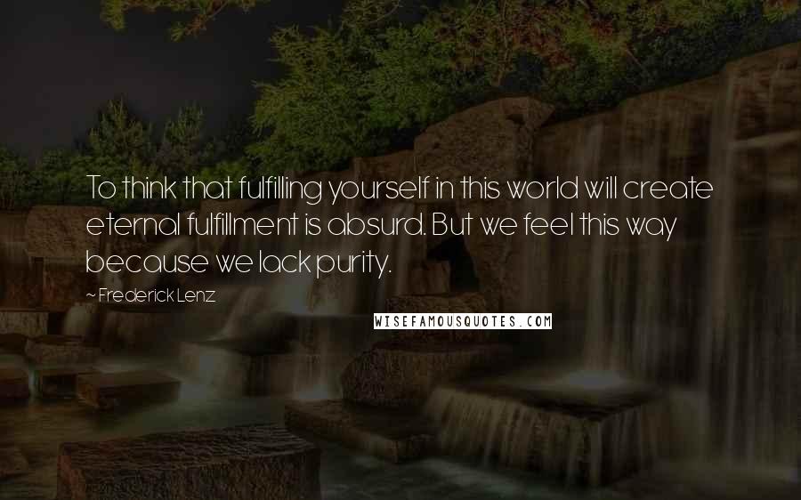 Frederick Lenz Quotes: To think that fulfilling yourself in this world will create eternal fulfillment is absurd. But we feel this way because we lack purity.