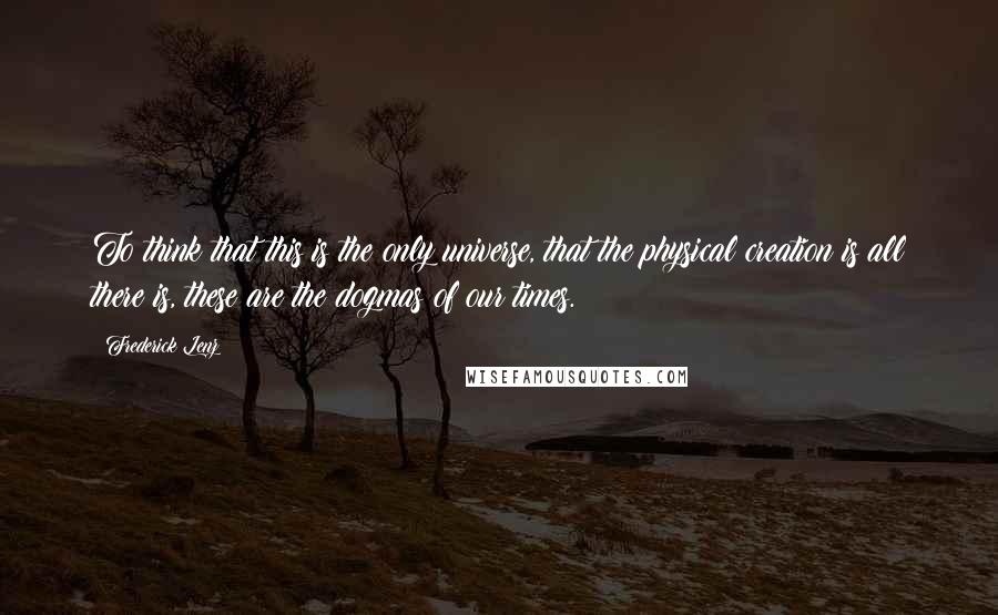 Frederick Lenz Quotes: To think that this is the only universe, that the physical creation is all there is, these are the dogmas of our times.