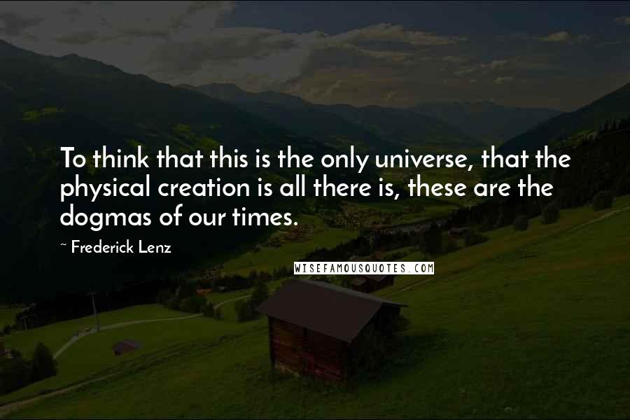 Frederick Lenz Quotes: To think that this is the only universe, that the physical creation is all there is, these are the dogmas of our times.
