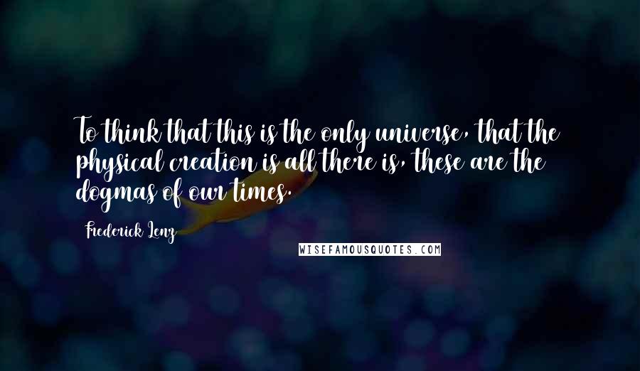 Frederick Lenz Quotes: To think that this is the only universe, that the physical creation is all there is, these are the dogmas of our times.