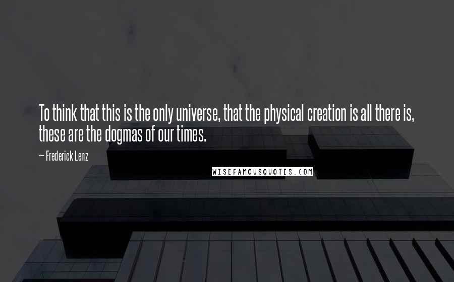 Frederick Lenz Quotes: To think that this is the only universe, that the physical creation is all there is, these are the dogmas of our times.