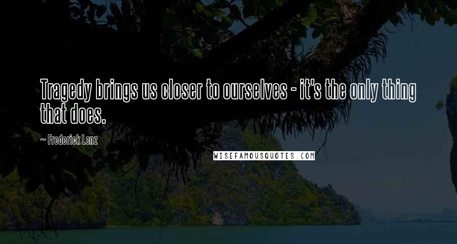 Frederick Lenz Quotes: Tragedy brings us closer to ourselves - it's the only thing that does.